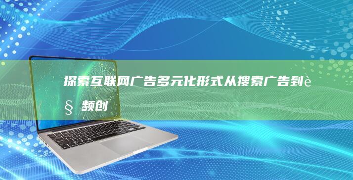 探索互联网广告多元化形式：从搜索广告到视频创意